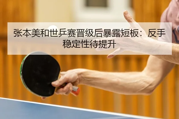 张本美和世乒赛晋级后暴露短板：反手稳定性待提升