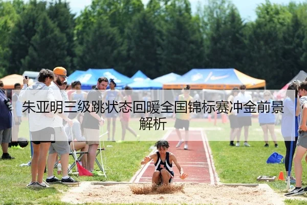 朱亚明三级跳状态回暖全国锦标赛冲金前景解析