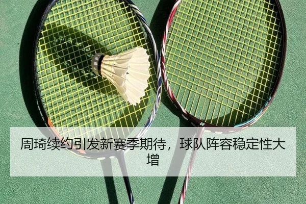 周琦续约引发新赛季期待，球队阵容稳定性大增
