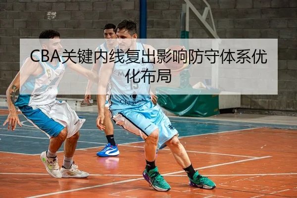CBA关键内线复出影响防守体系优化布局