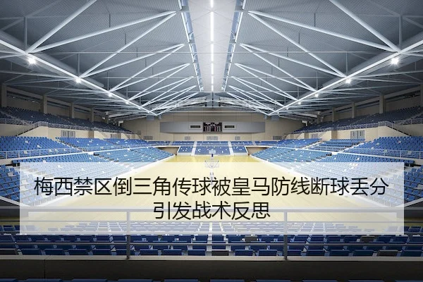 梅西禁区倒三角传球被皇马防线断球丢分引发战术反思